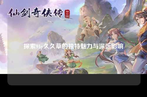 探索91p久久草的独特魅力与深远影响
