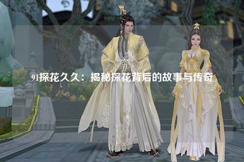 91探花久久：揭秘探花背后的故事与传奇