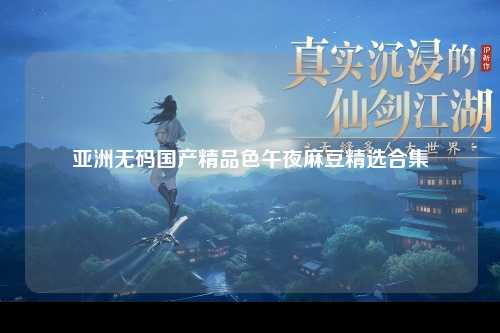 亚洲无码国产精品色午夜麻豆精选合集