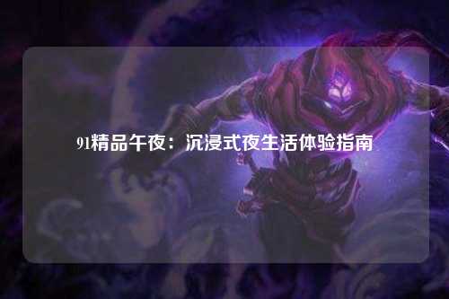 91精品午夜：沉浸式夜生活体验指南