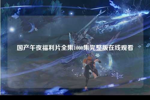 国产午夜福利片全集1000集完整版在线观看