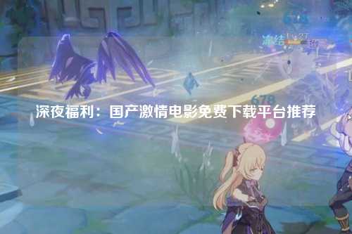 深夜福利：国产激情电影免费下载平台推荐