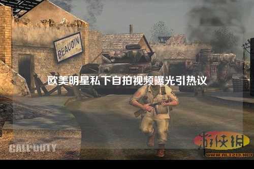 欧美明星私下自拍视频曝光引热议
