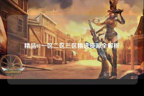 精品91一区二区三区精选资源全解析