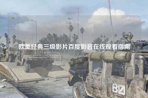 欧美经典三级影片百度影音在线观看指南