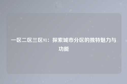 一区二区三区91：探索城市分区的独特魅力与功能
