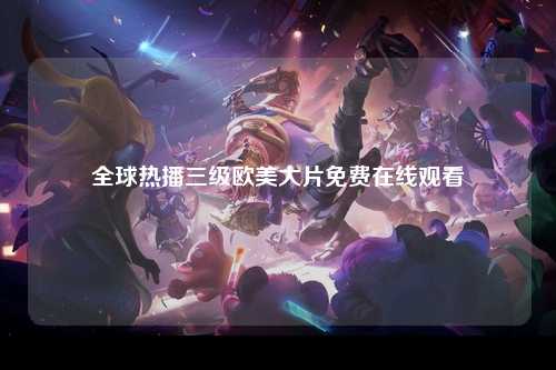 全球热播三级欧美大片免费在线观看