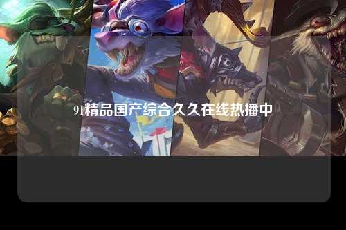 91精品国产综合久久在线热播中