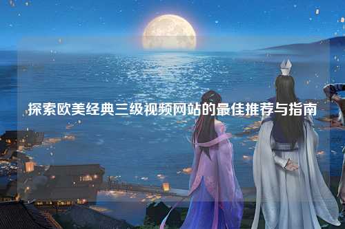 探索欧美经典三级视频网站的最佳推荐与指南