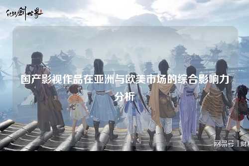 国产影视作品在亚洲与欧美市场的综合影响力分析