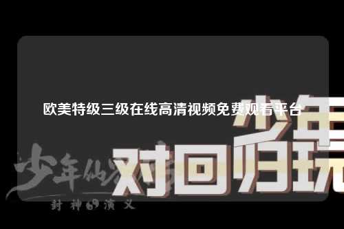 欧美特级三级在线高清视频免费观看平台