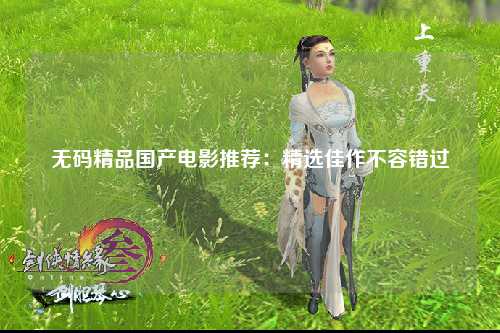 无码精品国产电影推荐：精选佳作不容错过