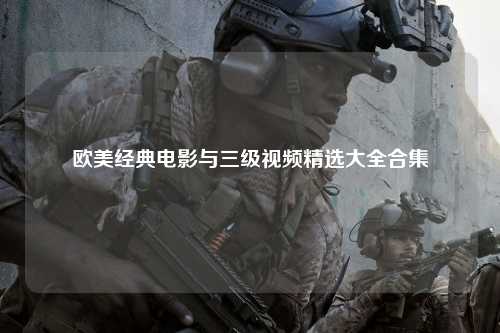 欧美经典电影与三级视频精选大全合集
