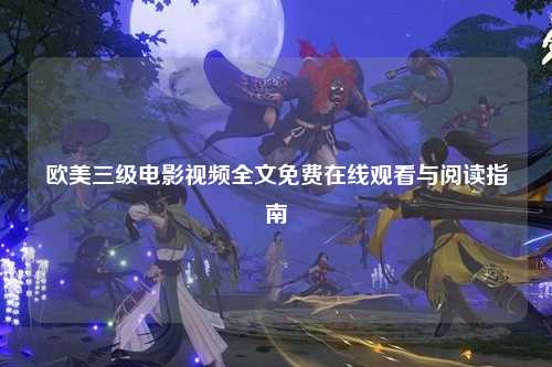 欧美三级电影视频全文免费在线观看与阅读指南