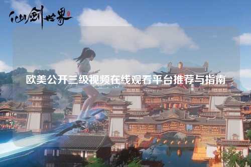 欧美公开三级视频在线观看平台推荐与指南