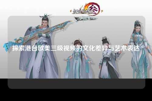 探索港台欧美三级视频的文化差异与艺术表达