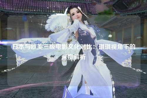 日本与欧美三级电影文化对比：琪琪视角下的深度解析