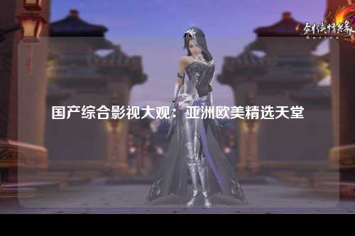 国产综合影视大观：亚洲欧美精选天堂
