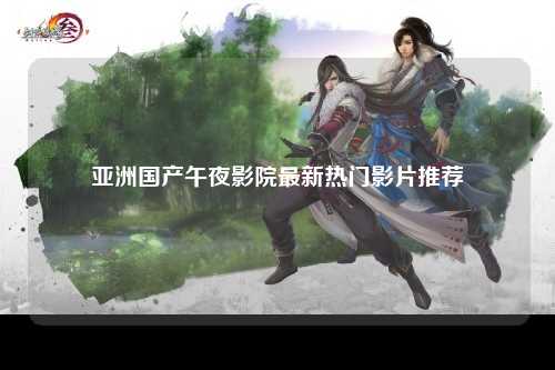 亚洲国产午夜影院最新热门影片推荐