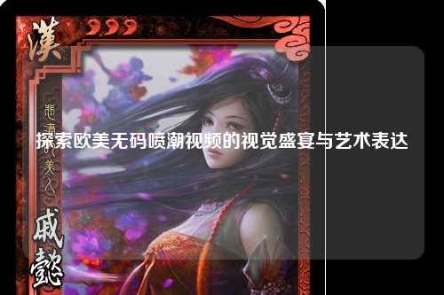 探索欧美无码喷潮视频的视觉盛宴与艺术表达