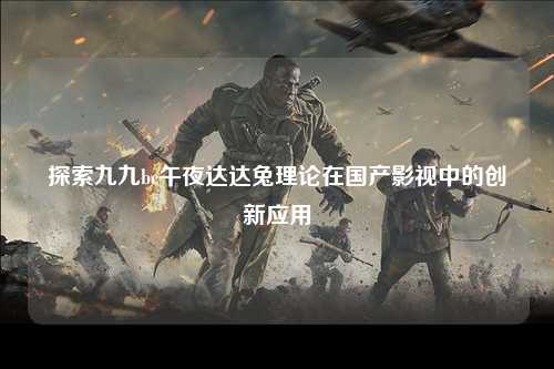 探索九九bc午夜达达兔理论在国产影视中的创新应用