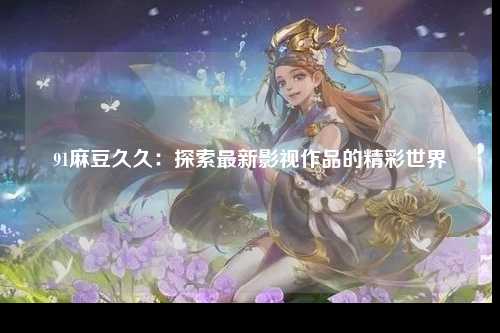91麻豆久久：探索最新影视作品的精彩世界