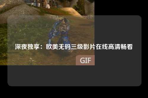 深夜独享：欧美无码三级影片在线高清畅看