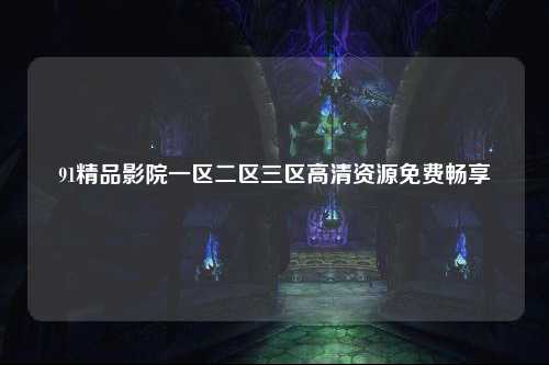 91精品影院一区二区三区高清资源免费畅享
