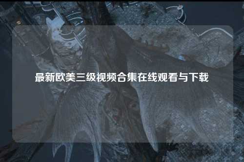 最新欧美三级视频合集在线观看与下载