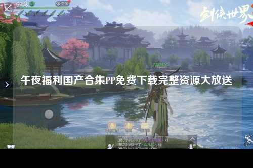 午夜福利国产合集PP免费下载完整资源大放送