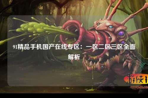 91精品手机国产在线专区：一区二区三区全面解析