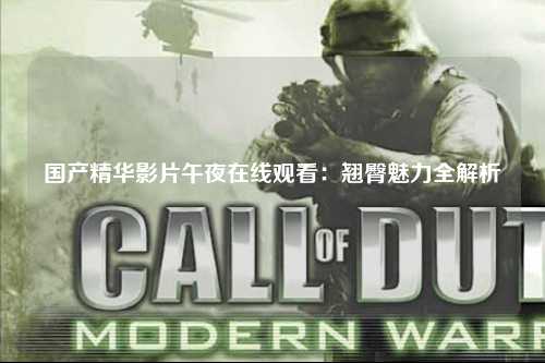 国产精华影片午夜在线观看：翘臀魅力全解析