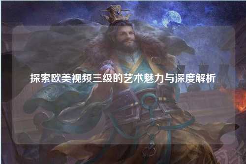 探索欧美视频三级的艺术魅力与深度解析