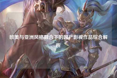 欧美与亚洲风格融合下的国产影视作品综合解析