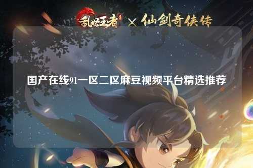 国产在线91一区二区麻豆视频平台精选推荐