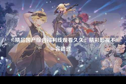 91精品国产综合福利线观看久久：精彩影视不容错过