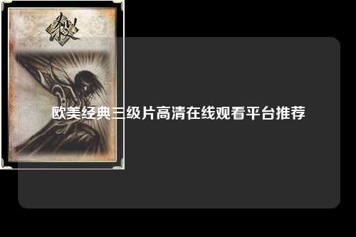 欧美经典三级片高清在线观看平台推荐
