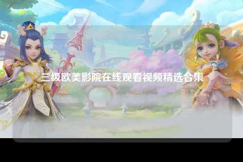 三级欧美影院在线观看视频精选合集