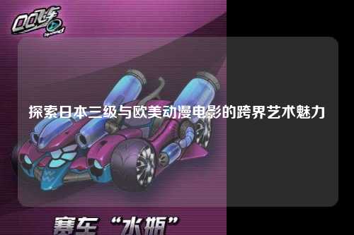 探索日本三级与欧美动漫电影的跨界艺术魅力