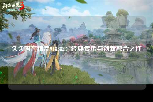久久国产精品918382：经典传承与创新融合之作
