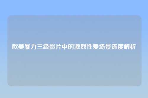 欧美暴力三级影片中的激烈性爱场景深度解析