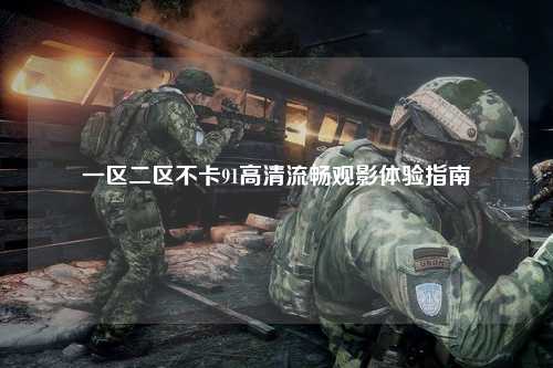 一区二区不卡91高清流畅观影体验指南