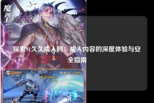 探索91久久成人网：成人内容的深度体验与安全指南