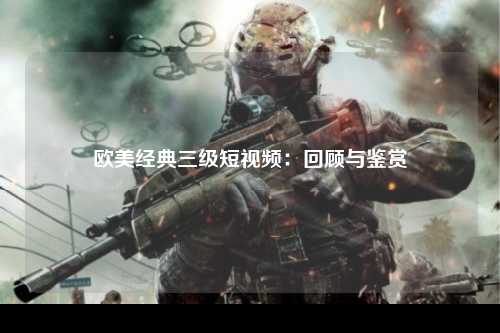 欧美经典三级短视频：回顾与鉴赏