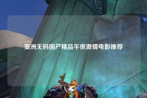 亚洲无码国产精品午夜激情电影推荐