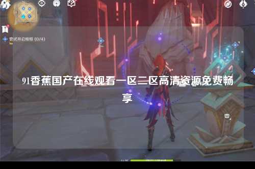 91香蕉国产在线观看一区二区高清资源免费畅享
