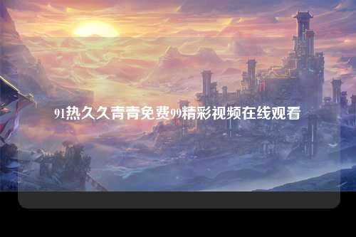 91热久久青青免费99精彩视频在线观看