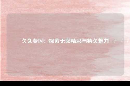 久久专区：探索无限精彩与持久魅力