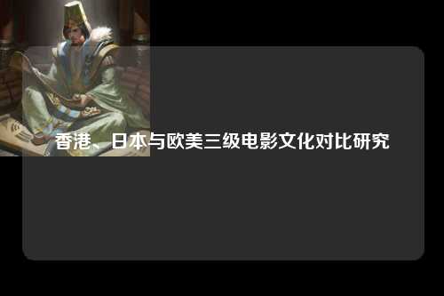 香港、日本与欧美三级电影文化对比研究