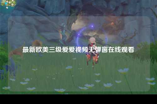 最新欧美三级爱爱视频无弹窗在线观看